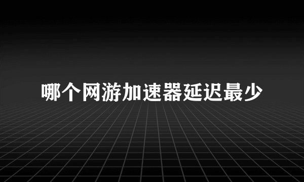 哪个网游加速器延迟最少