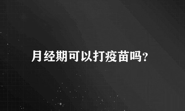 月经期可以打疫苗吗？