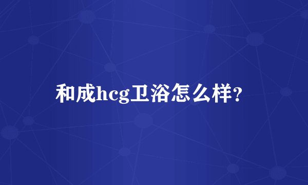 和成hcg卫浴怎么样？