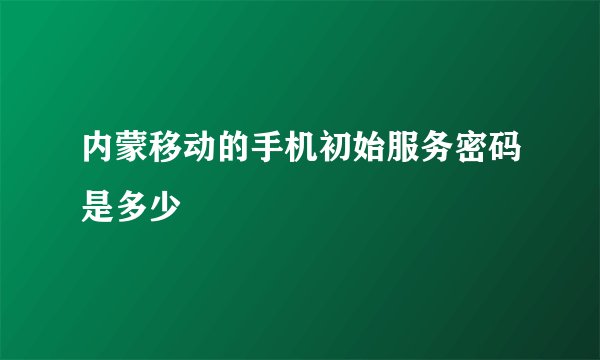 内蒙移动的手机初始服务密码是多少