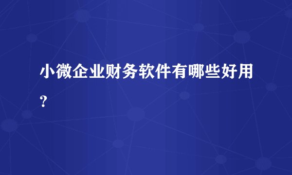 小微企业财务软件有哪些好用？