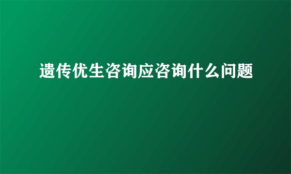 遗传优生咨询应咨询什么问题