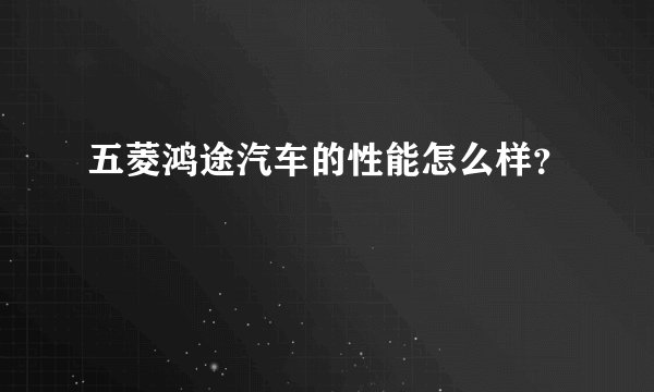 五菱鸿途汽车的性能怎么样？