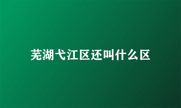 芜湖弋江区还叫什么区