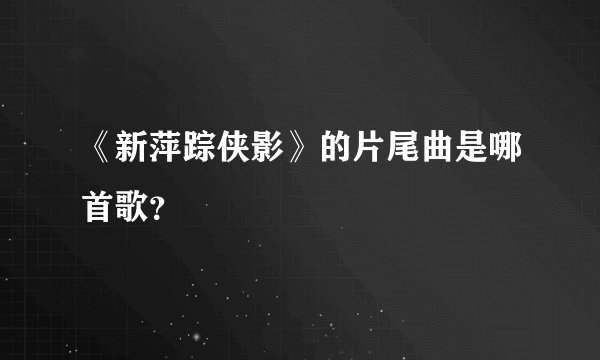 《新萍踪侠影》的片尾曲是哪首歌？