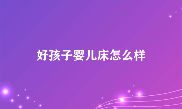 好孩子婴儿床怎么样
