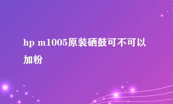 hp m1005原装硒鼓可不可以加粉