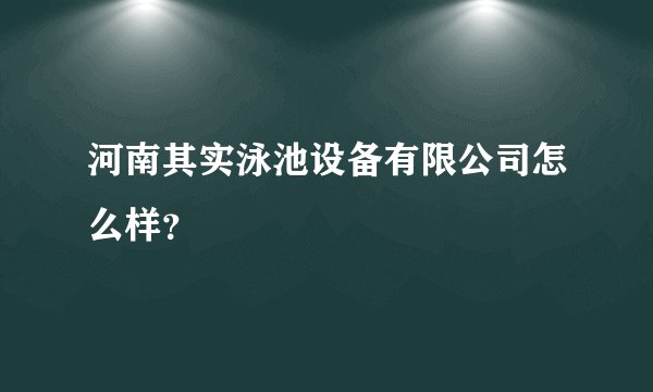 河南其实泳池设备有限公司怎么样？