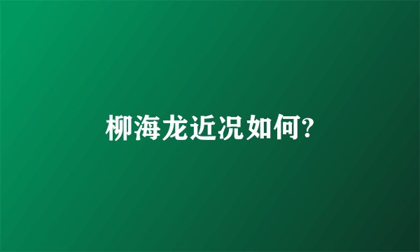 柳海龙近况如何?