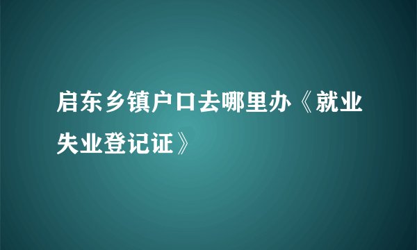 启东乡镇户口去哪里办《就业失业登记证》