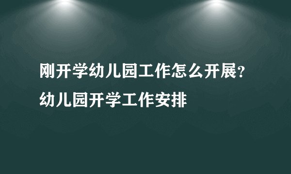 刚开学幼儿园工作怎么开展？幼儿园开学工作安排
