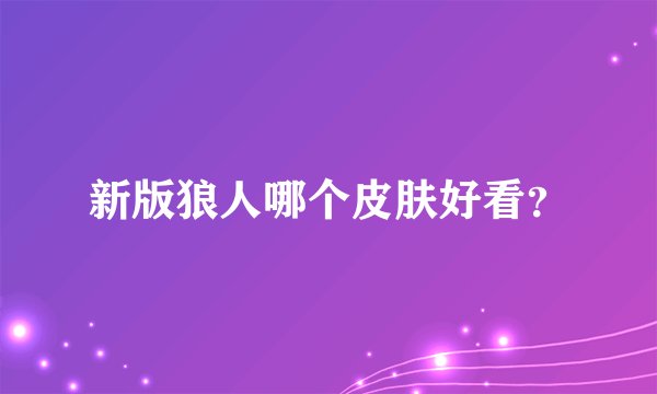 新版狼人哪个皮肤好看？