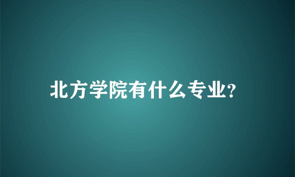 北方学院有什么专业？