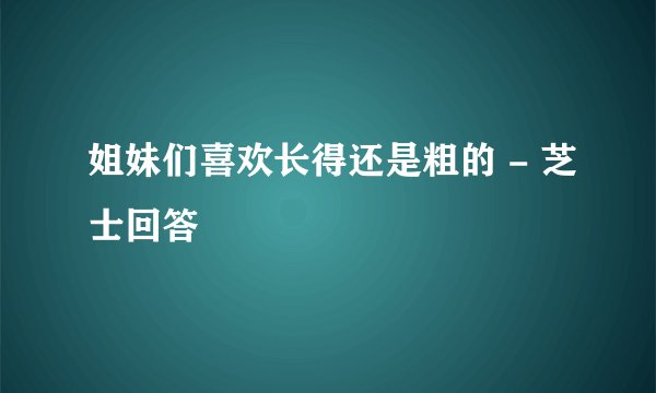 姐妹们喜欢长得还是粗的 - 芝士回答
