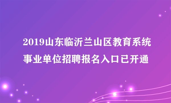 2019山东临沂兰山区教育系统事业单位招聘报名入口已开通