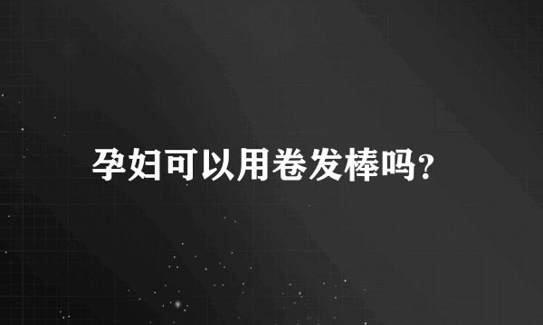 孕妇可以用卷发棒吗？