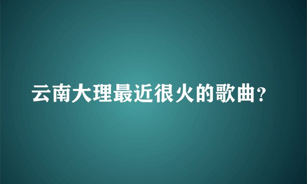 云南大理最近很火的歌曲？