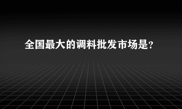 全国最大的调料批发市场是？