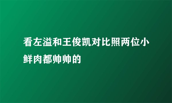 看左溢和王俊凯对比照两位小鲜肉都帅帅的
