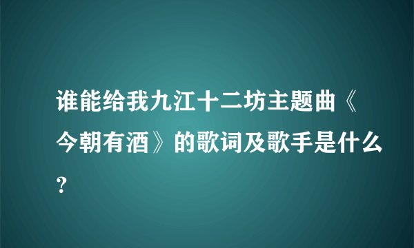 谁能给我九江十二坊主题曲《今朝有酒》的歌词及歌手是什么？