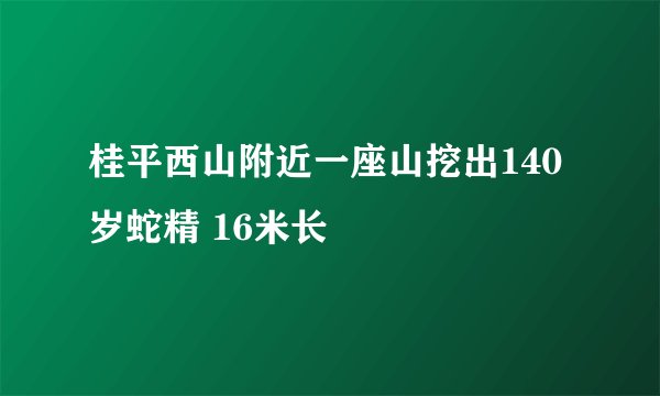 桂平西山附近一座山挖出140岁蛇精 16米长
