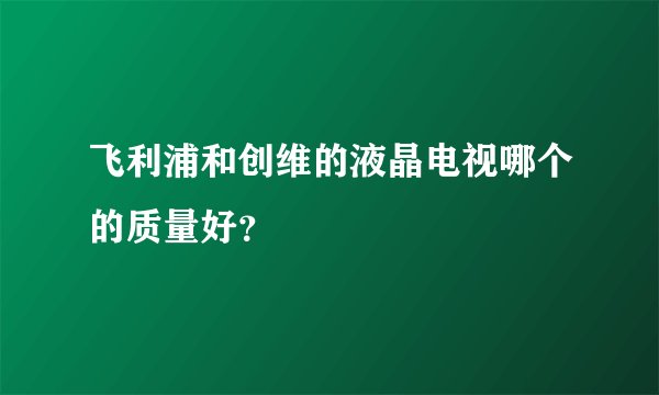 飞利浦和创维的液晶电视哪个的质量好？