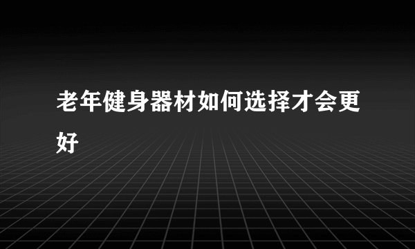 老年健身器材如何选择才会更好
