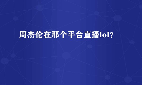 周杰伦在那个平台直播lol？