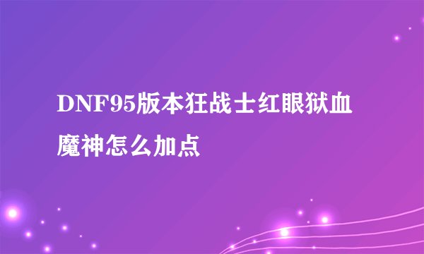 DNF95版本狂战士红眼狱血魔神怎么加点