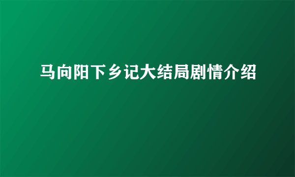 马向阳下乡记大结局剧情介绍