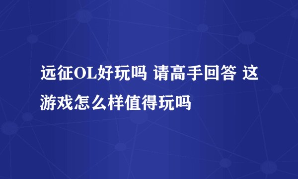远征OL好玩吗 请高手回答 这游戏怎么样值得玩吗