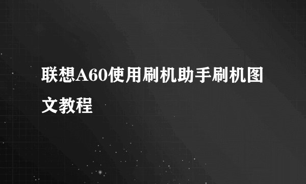 联想A60使用刷机助手刷机图文教程