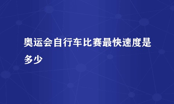 奥运会自行车比赛最快速度是多少