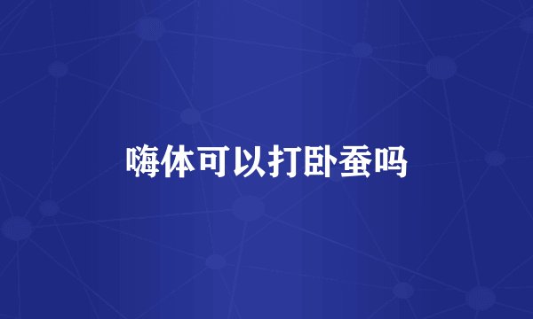嗨体可以打卧蚕吗
