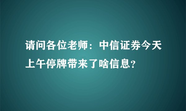 请问各位老师：中信证券今天上午停牌带来了啥信息？