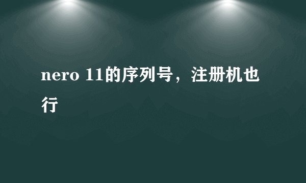 nero 11的序列号，注册机也行