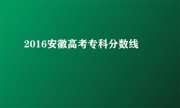 2016安徽高考专科分数线