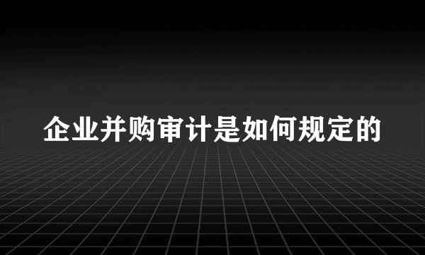 企业并购审计是如何规定的
