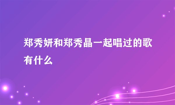 郑秀妍和郑秀晶一起唱过的歌有什么
