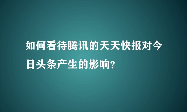 如何看待腾讯的天天快报对今日头条产生的影响？