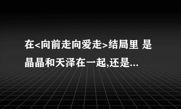 在<向前走向爱走>结局里 是晶晶和天泽在一起,还是晶晶和任伟啊