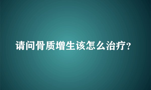 请问骨质增生该怎么治疗？
