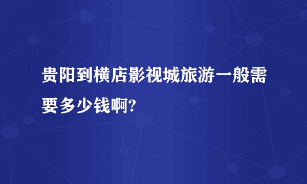 贵阳到横店影视城旅游一般需要多少钱啊?