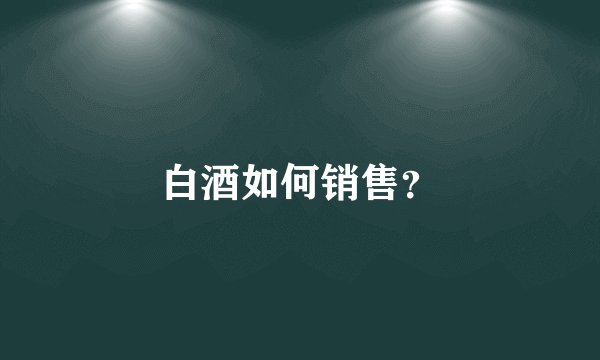 白酒如何销售?