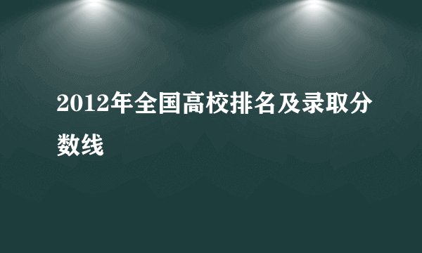 2012年全国高校排名及录取分数线