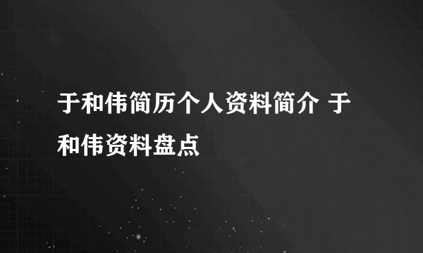 于和伟简历个人资料简介 于和伟资料盘点