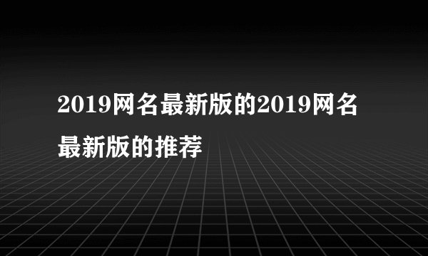 2019网名最新版的2019网名最新版的推荐