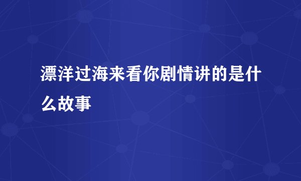 漂洋过海来看你剧情讲的是什么故事