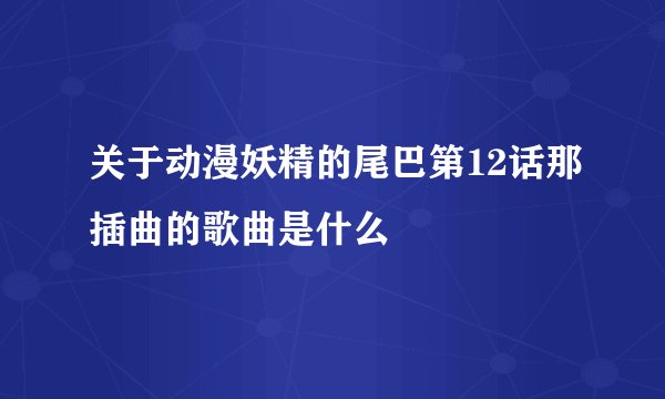 关于动漫妖精的尾巴第12话那插曲的歌曲是什么