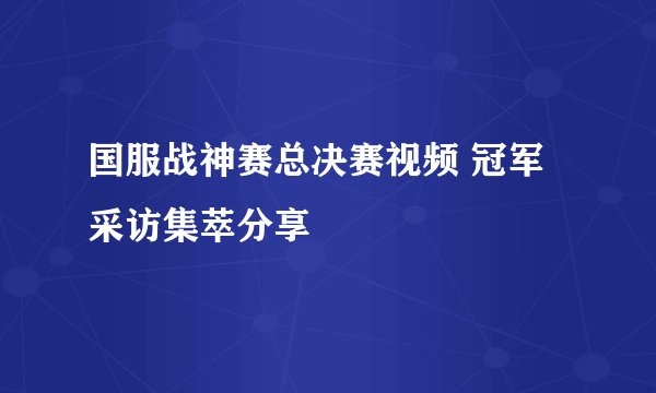 国服战神赛总决赛视频 冠军采访集萃分享